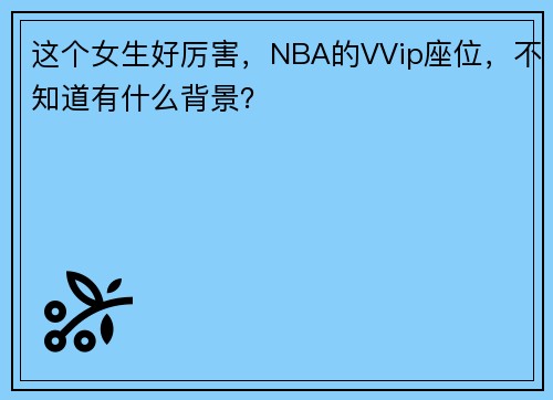 这个女生好厉害，NBA的VVip座位，不知道有什么背景？ ​​​